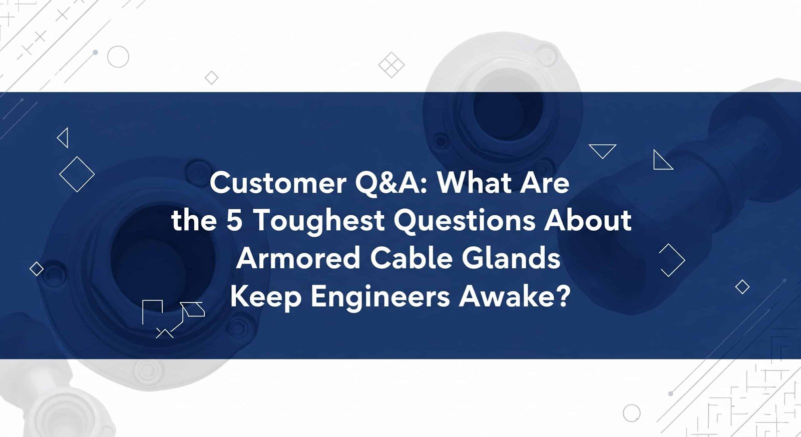 Customer Q&A- What Are the 5 Toughest Questions About Armored Cable Glands That Keep Engineers Awake?