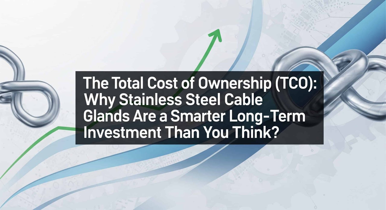 総所有コスト（TCO）：ステンレススチールケーブルグランドが長期的な投資として優れている理由