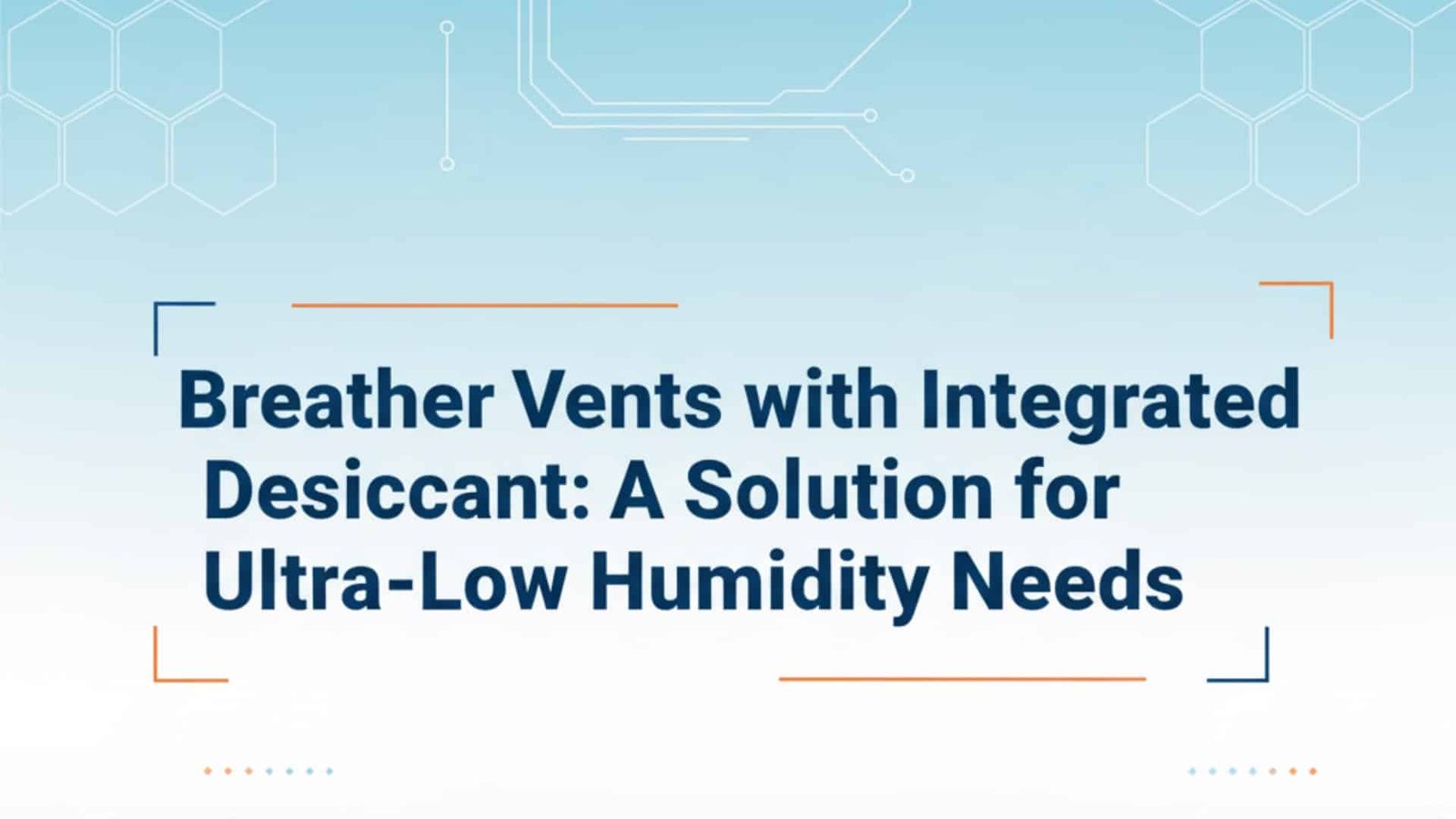 Breather Vents with Integrated Desiccant- A Solution for Ultra-Low Humidity Needs