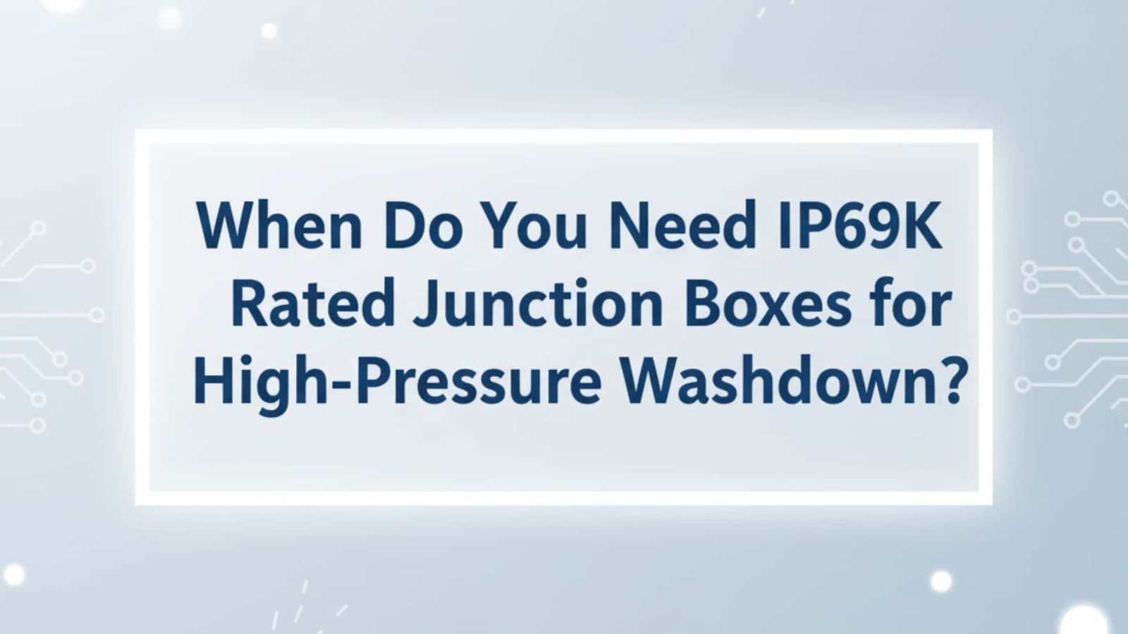When Do You Need IP69K Rated Junction Boxes for High-Pressure Washdown?